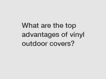 What are the top advantages of vinyl outdoor covers?