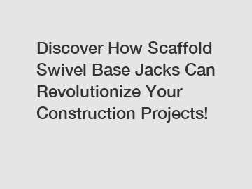 Discover How Scaffold Swivel Base Jacks Can Revolutionize Your Construction Projects!