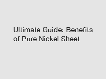 Ultimate Guide: Benefits of Pure Nickel Sheet