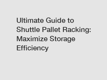 Ultimate Guide to Shuttle Pallet Racking: Maximize Storage Efficiency