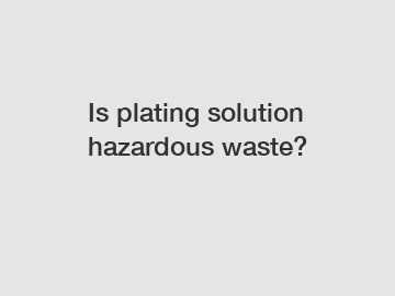 Is plating solution hazardous waste?