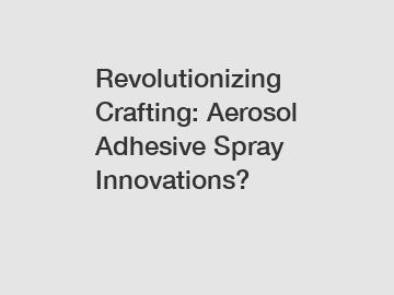 Revolutionizing Crafting: Aerosol Adhesive Spray Innovations?