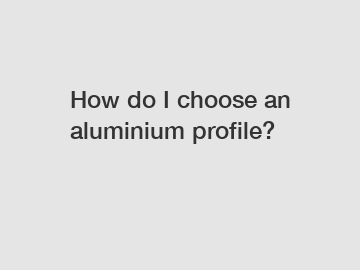 How do I choose an aluminium profile?