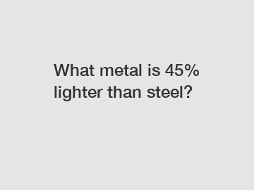 What metal is 45% lighter than steel?