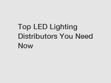 Top LED Lighting Distributors You Need Now