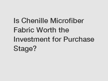 Is Chenille Microfiber Fabric Worth the Investment for Purchase Stage?