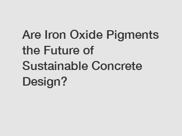 Are Iron Oxide Pigments the Future of Sustainable Concrete Design?