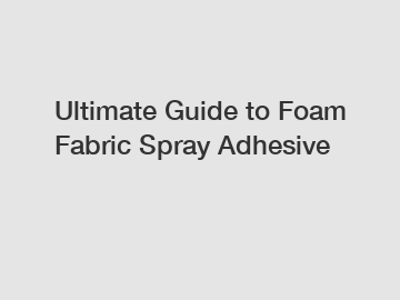 Ultimate Guide to Foam Fabric Spray Adhesive
