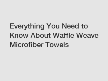Everything You Need to Know About Waffle Weave Microfiber Towels