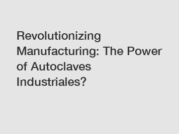 Revolutionizing Manufacturing: The Power of Autoclaves Industriales?