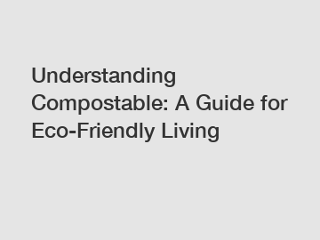 Understanding Compostable: A Guide for Eco-Friendly Living