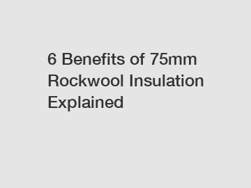 6 Benefits of 75mm Rockwool Insulation Explained
