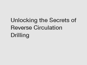 Unlocking the Secrets of Reverse Circulation Drilling