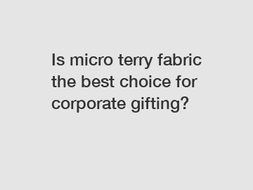 Is micro terry fabric the best choice for corporate gifting?
