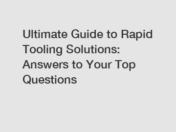 Ultimate Guide to Rapid Tooling Solutions: Answers to Your Top Questions