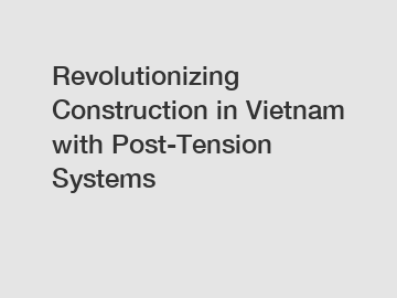 Revolutionizing Construction in Vietnam with Post-Tension Systems