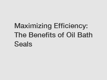 Maximizing Efficiency: The Benefits of Oil Bath Seals