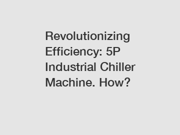 Revolutionizing Efficiency: 5P Industrial Chiller Machine. How?