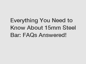 Everything You Need to Know About 15mm Steel Bar: FAQs Answered!