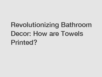 Revolutionizing Bathroom Decor: How are Towels Printed?