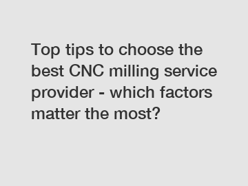 Top tips to choose the best CNC milling service provider - which factors matter the most?