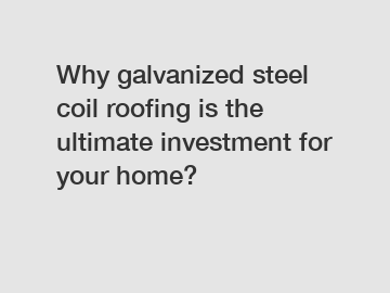 Why galvanized steel coil roofing is the ultimate investment for your home?