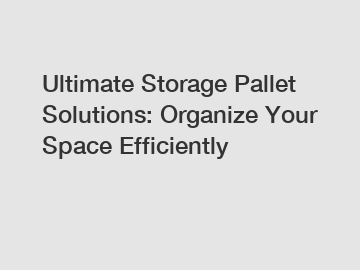 Ultimate Storage Pallet Solutions: Organize Your Space Efficiently