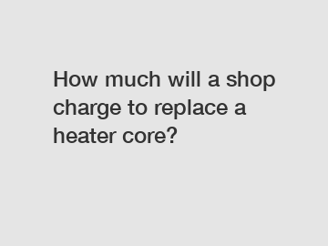 How much will a shop charge to replace a heater core?