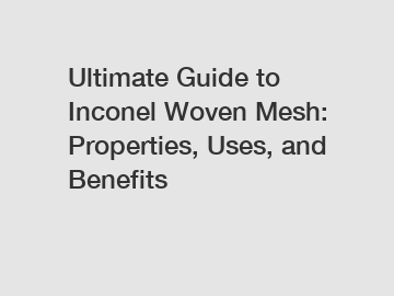 Ultimate Guide to Inconel Woven Mesh: Properties, Uses, and Benefits