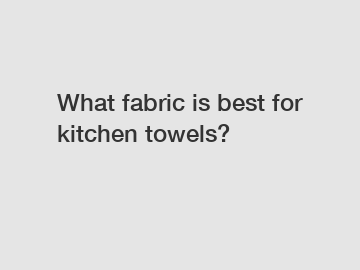 What fabric is best for kitchen towels?