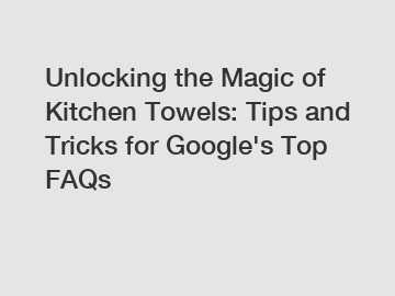 Unlocking the Magic of Kitchen Towels: Tips and Tricks for Google's Top FAQs