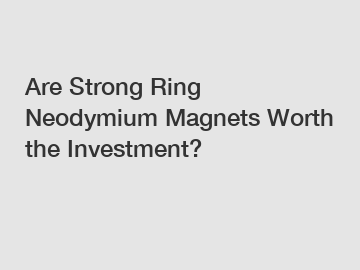 Are Strong Ring Neodymium Magnets Worth the Investment?