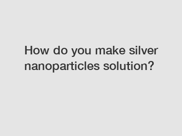 How do you make silver nanoparticles solution?