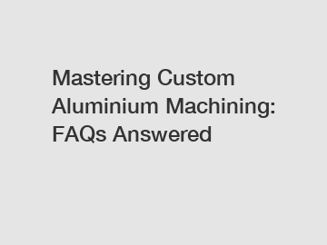 Mastering Custom Aluminium Machining: FAQs Answered