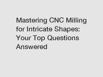 Mastering CNC Milling for Intricate Shapes: Your Top Questions Answered