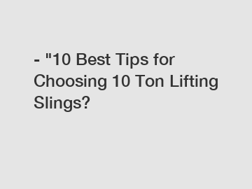 - "10 Best Tips for Choosing 10 Ton Lifting Slings?