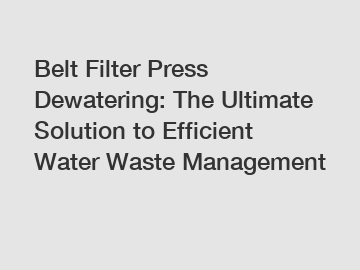 Belt Filter Press Dewatering: The Ultimate Solution to Efficient Water Waste Management