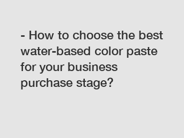 - How to choose the best water-based color paste for your business purchase stage?