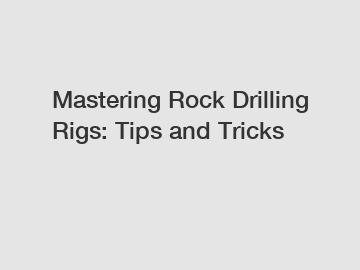 Mastering Rock Drilling Rigs: Tips and Tricks