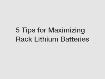 5 Tips for Maximizing Rack Lithium Batteries