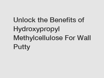 Unlock the Benefits of Hydroxypropyl Methylcellulose For Wall Putty