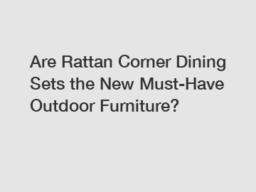Are Rattan Corner Dining Sets the New Must-Have Outdoor Furniture?