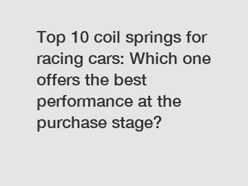 Top 10 coil springs for racing cars: Which one offers the best performance at the purchase stage?