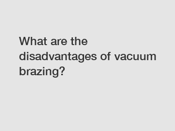 What are the disadvantages of vacuum brazing?