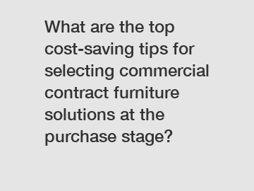 What are the top cost-saving tips for selecting commercial contract furniture solutions at the purchase stage?