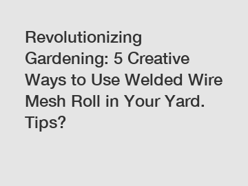 Revolutionizing Gardening: 5 Creative Ways to Use Welded Wire Mesh Roll in Your Yard. Tips?