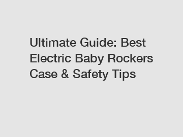Ultimate Guide: Best Electric Baby Rockers Case & Safety Tips