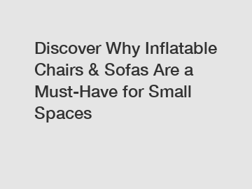 Discover Why Inflatable Chairs & Sofas Are a Must-Have for Small Spaces