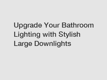 Upgrade Your Bathroom Lighting with Stylish Large Downlights