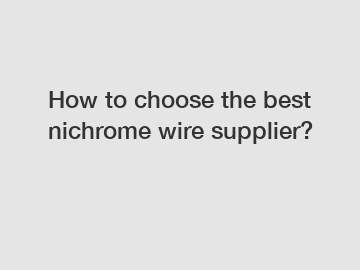 How to choose the best nichrome wire supplier?